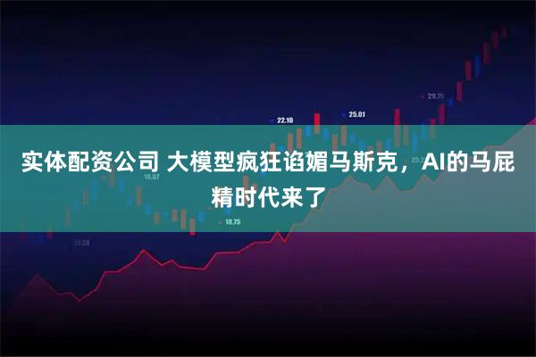 实体配资公司 大模型疯狂谄媚马斯克，AI的马屁精时代来了