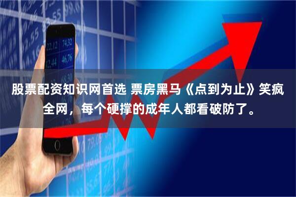 股票配资知识网首选 票房黑马《点到为止》笑疯全网，每个硬撑的成年人都看破防了。