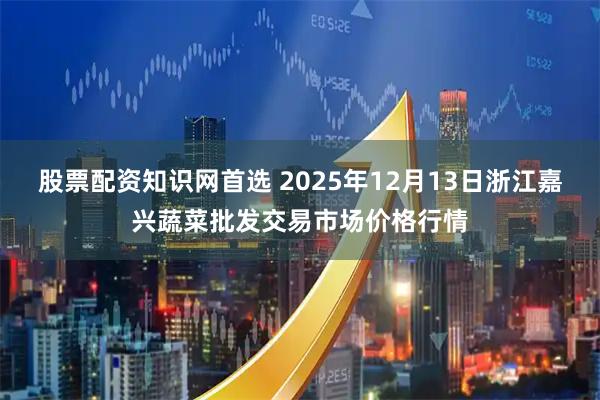 股票配资知识网首选 2025年12月13日浙江嘉兴蔬菜批发交易市场价格行情