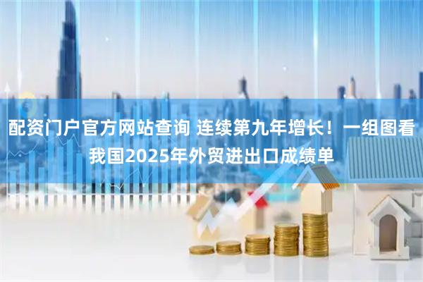 配资门户官方网站查询 连续第九年增长！一组图看我国2025年外贸进出口成绩单