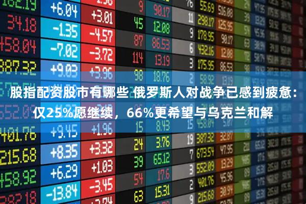 股指配资股市有哪些 俄罗斯人对战争已感到疲惫：仅25%愿继续，66%更希望与乌克兰和解