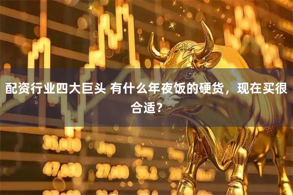 配资行业四大巨头 有什么年夜饭的硬货，现在买很合适？
