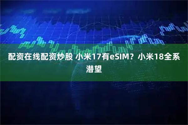 配资在线配资炒股 小米17有eSIM？小米18全系潜望