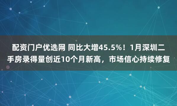 配资门户优选网 同比大增45.5%！1月深圳二手房录得量创近10个月新高，市场信心持续修复