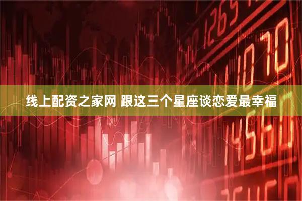 线上配资之家网 跟这三个星座谈恋爱最幸福