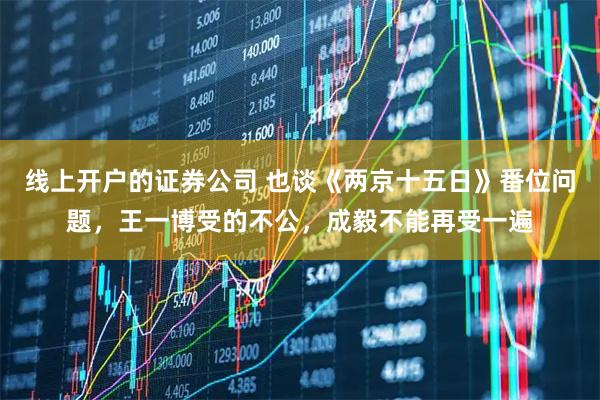 线上开户的证券公司 也谈《两京十五日》番位问题,王一博受的不公,成毅不能再受一遍