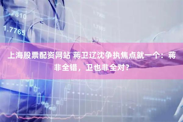 上海股票配资网站 蒋卫辽沈争执焦点就一个：蒋非全错，卫也非全对？