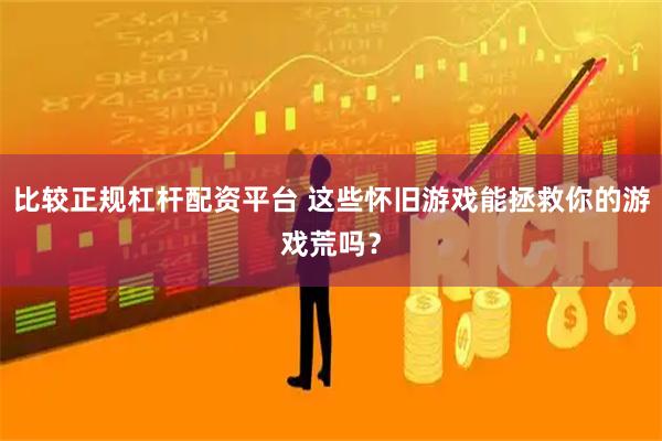 比较正规杠杆配资平台 这些怀旧游戏能拯救你的游戏荒吗？