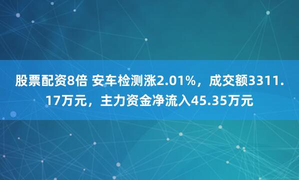 股票配资8倍 安车检测涨2.01%，成交额3311.17万元，主力资金净流入45.35万元