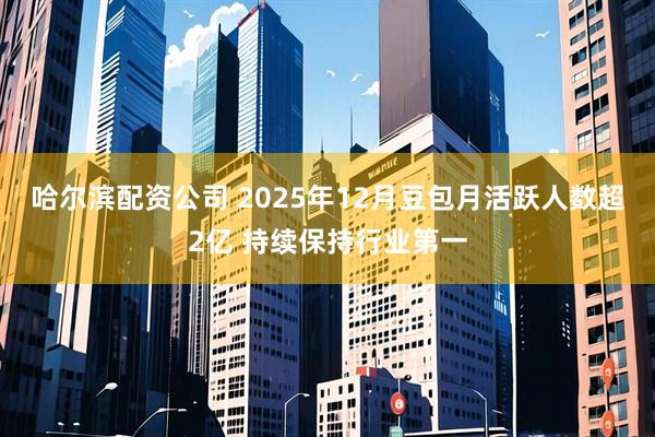 哈尔滨配资公司 2025年12月豆包月活跃人数超2亿 持续保持行业第一