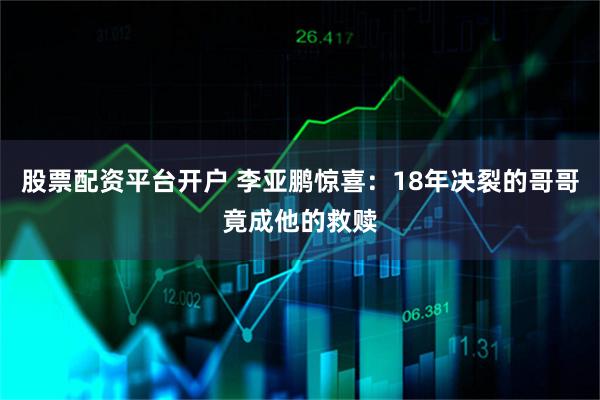 股票配资平台开户 李亚鹏惊喜：18年决裂的哥哥竟成他的救赎