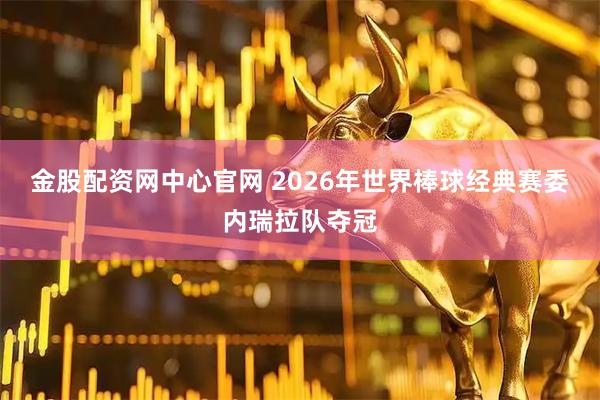 金股配资网中心官网 2026年世界棒球经典赛委内瑞拉队夺冠