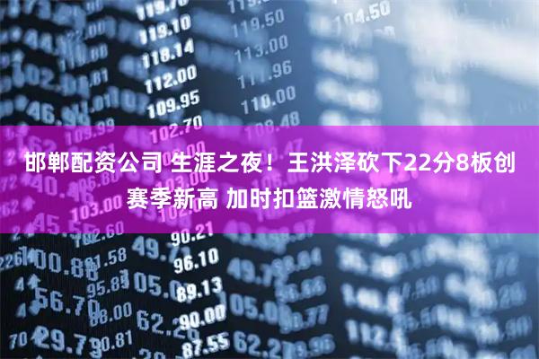 邯郸配资公司 生涯之夜！王洪泽砍下22分8板创赛季新高 加时扣篮激情怒吼