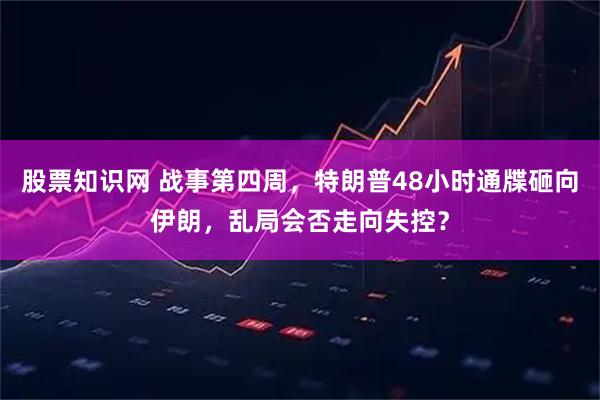 股票知识网 战事第四周,特朗普48小时通牒砸向伊朗,乱局会否走向失控?