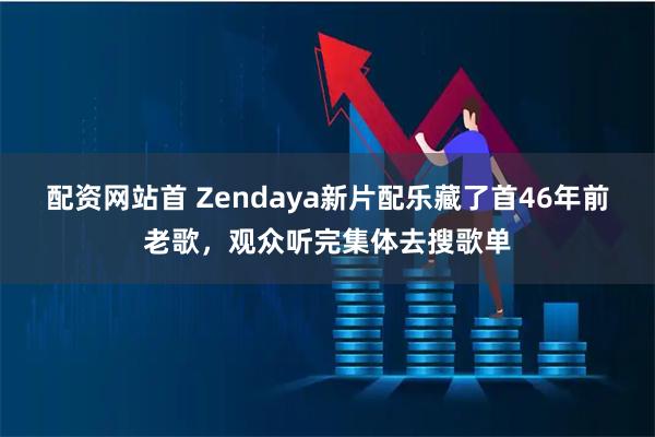 配资网站首 Zendaya新片配乐藏了首46年前老歌，观众听完集体去搜歌单
