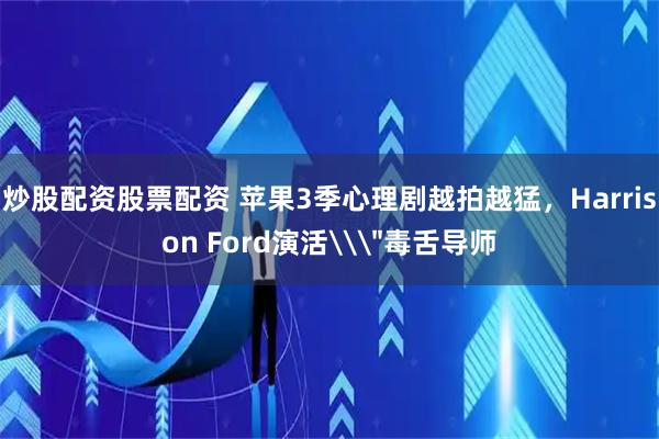 炒股配资股票配资 苹果3季心理剧越拍越猛，Harrison Ford演活\