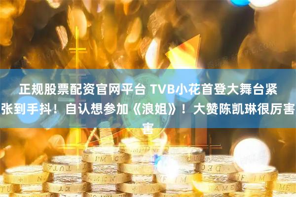 正规股票配资官网平台 TVB小花首登大舞台紧张到手抖！自认想参加《浪姐》！大赞陈凯琳很厉害